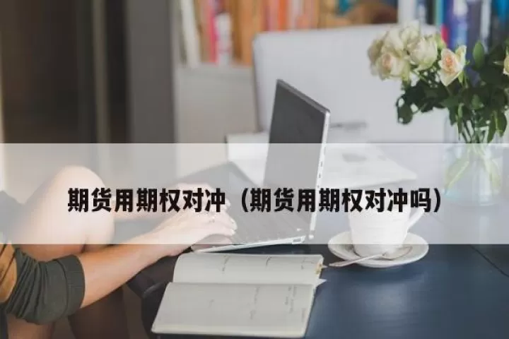 期货对冲简单讲(期货对冲是什么意思)_内盘期货_第1张_期货投资网 期货对冲简单讲(期货对冲是什么意思)_https://www.cqckcrrc.com_内盘期货_第1张
