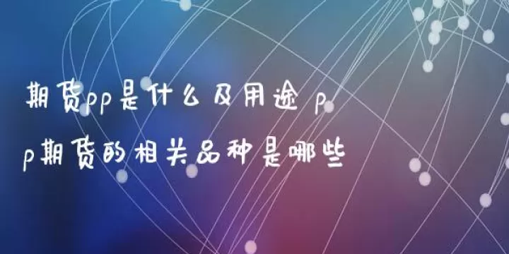 ll和pp期货交易规则策略(期货pp是什么及用途)_https://www.cqckcrrc.com_期货品种_第1张
