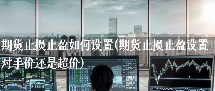期货止盈止损应该怎么设置(期货里面的止盈止损是什么意思)_道指直播_第1张_期货投资网 期货止盈止损应该怎么设置(期货里面的止盈止损是什么意思)_https://www.cqckcrrc.com_道指直播_第1张