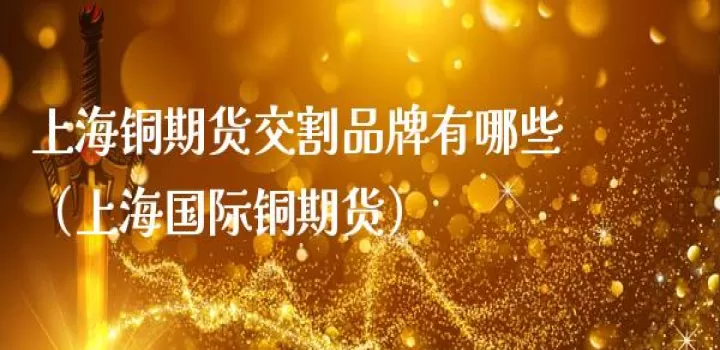 期货铜交割铜品位(铜期货交割日期)_期货理财_第1张_期货投资网 期货铜交割铜品位(铜期货交割日期)_https://www.cqckcrrc.com_期货理财_第1张