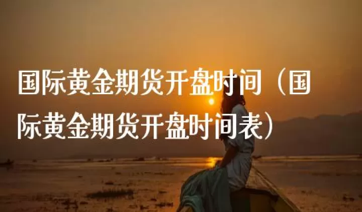期货黄金晚上的交易时间(期货晚上几点可以出金)_内盘期货_第1张_期货投资网 期货黄金晚上的交易时间(期货晚上几点可以出金)_https://www.cqckcrrc.com_内盘期货_第1张