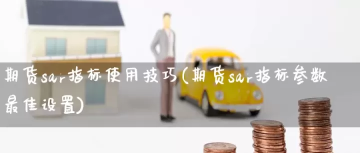 期货用sar指标怎么样(sar指标好用)_股票理财_第1张_期货投资网 期货用sar指标怎么样(sar指标好用)_https://www.cqckcrrc.com_股票理财_第1张
