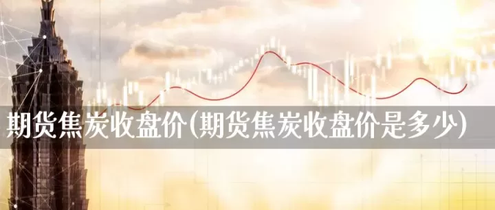 焦炭期货受外盘多大影响(期货焦炭对甲醇影响)_理财百科_第1张_期货投资网 焦炭期货受外盘多大影响(期货焦炭对甲醇影响)_https://www.cqckcrrc.com_理财百科_第1张