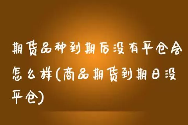 期货合约到期没平仓该怎么办(期货合约到期不卖会怎样)_理财品种_第1张_期货投资网 期货合约到期没平仓该怎么办(期货合约到期不卖会怎样)_https://www.cqckcrrc.com_理财品种_第1张