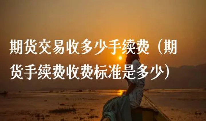 美国期货合约手续费多少(美国期货合约手续费多少合适)_期货直播_第1张_期货投资网 美国期货合约手续费多少(美国期货合约手续费多少合适)_https://www.cqckcrrc.com_期货直播_第1张