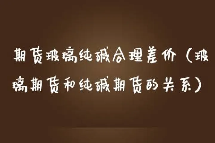 期货玻璃与纯碱区别在哪(玻璃与纯碱期货对冲)_期货交易所_第1张_期货投资网 期货玻璃与纯碱区别在哪(玻璃与纯碱期货对冲)_https://www.cqckcrrc.com_期货交易所_第1张
