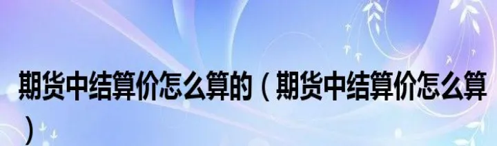 期货昨结价是如何计算出来的(期货昨结是不是开盘价)_基金理财_第1张_期货投资网 期货昨结价是如何计算出来的(期货昨结是不是开盘价)_https://www.cqckcrrc.com_基金理财_第1张