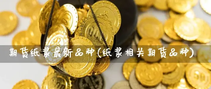期货纸浆跟石油有什么关系(期货纸浆与哪个品种相关)_https://www.cqckcrrc.com_财经要闻_第1张