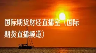 国际期货直播室排行榜(国际期货直播室直播)_https://www.cqckcrrc.com_基金理财_第1张
