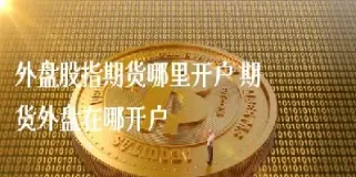 外盘期货攻略(外盘期货技巧)_财经直播室_第1张_期货投资网 外盘期货攻略(外盘期货技巧)_https://www.cqckcrrc.com_财经直播室_第1张
