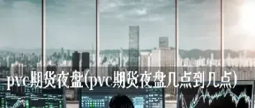 怎么知道买入期货夜盘时间(怎么知道买入期货夜盘时间呢)_理财百科_第1张_期货投资网 怎么知道买入期货夜盘时间(怎么知道买入期货夜盘时间呢)_https://www.cqckcrrc.com_理财百科_第1张