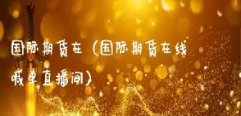 环球财经战线直播期货喊单(环球期货是什么意思)_内盘期货_第1张_期货投资网 环球财经战线直播期货喊单(环球期货是什么意思)_https://www.cqckcrrc.com_内盘期货_第1张