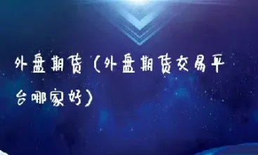 外盘期货的交易所(外盘期货的交易所叫什么)_期货交易所_第1张_期货投资网 外盘期货的交易所(外盘期货的交易所叫什么)_https://www.cqckcrrc.com_期货交易所_第1张
