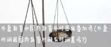 外盘期货什么时候交割(外盘期货什么时候交割最好)_恒指期货_第1张_期货投资网 外盘期货什么时候交割(外盘期货什么时候交割最好)_https://www.cqckcrrc.com_恒指期货_第1张