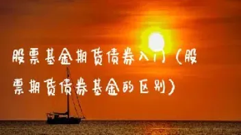 股票债券基金期货(股票债券基金期货的区别)_期货开户_第1张_期货投资网 股票债券基金期货(股票债券基金期货的区别)_https://www.cqckcrrc.com_期货开户_第1张