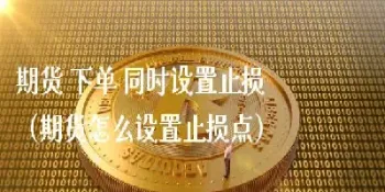 期货怎么止损填单(期货止损单怎么挂)_理财品种_第1张_期货投资网 期货怎么止损填单(期货止损单怎么挂)_https://www.cqckcrrc.com_理财品种_第1张