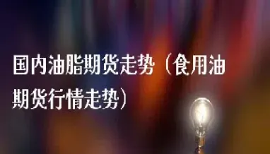 油脂期货早盘开盘行情(油脂期货早盘开盘行情走势)_期货开户_第1张_期货投资网 油脂期货早盘开盘行情(油脂期货早盘开盘行情走势)_https://www.cqckcrrc.com_期货开户_第1张