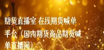 期货直播室黄金喊单直播室(国际期货黄金24小时行情)_https://www.cqckcrrc.com_黄金期货_第1张