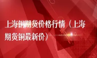 上海长江期货市场铜(长江期货铜的价格)_https://www.cqckcrrc.com_纳指直播_第1张