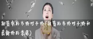 期货市价和对手价是什么意思(期货交易对手价还是最新价)_财经要闻_第1张_期货投资网 期货市价和对手价是什么意思(期货交易对手价还是最新价)_https://www.cqckcrrc.com_财经要闻_第1张