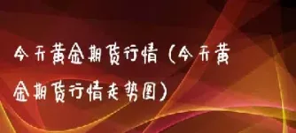黄金期货走势仍成谜(黄金期货的走势)_期货直播_第1张_期货投资网 黄金期货走势仍成谜(黄金期货的走势)_https://www.cqckcrrc.com_期货直播_第1张