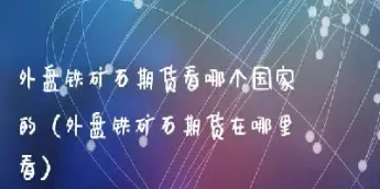 如何看外盘铁矿石期货(如何看外盘铁矿石期货实时行情)_https://www.cqckcrrc.com_期货理财_第1张