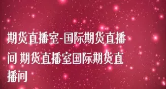 苍南财经期货直播间(财经期货直播间)_期货行情_第1张_期货投资网 苍南财经期货直播间(财经期货直播间)_https://www.cqckcrrc.com_期货行情_第1张