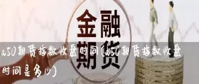 a50期货指数实时行情时间(a50期货指数实时行情)_https://www.cqckcrrc.com_纳指直播_第1张