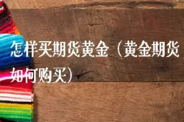 黄金期货根据什么来买(黄金期货根据什么来买的)_https://www.cqckcrrc.com_期货理财_第1张