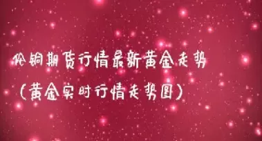 伦敦黄金期货最新行情(伦敦期货实时交易行情)_https://www.cqckcrrc.com_恒指期货_第1张