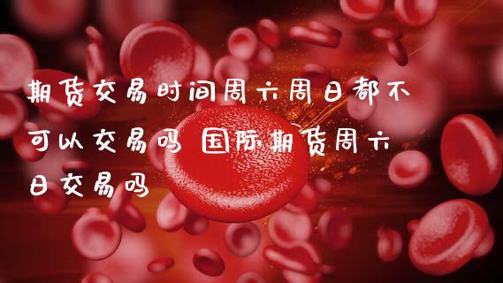 期货交易时间周六周日都不可以交易吗 国际期货周六日交易吗_https://www.cqckcrrc.com_黄金期货_第1张