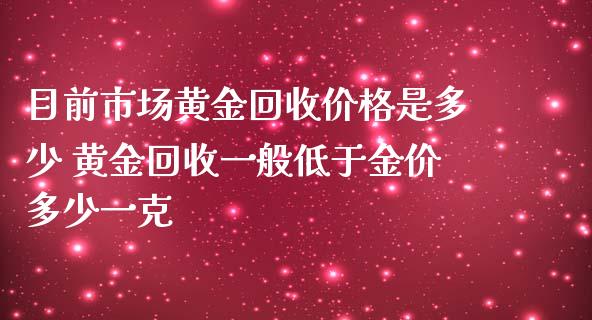 目前市场黄金回收价格是多少 黄金回收一般低于金价多少一克_原油期货_第1张_期货投资网 目前市场黄金回收价格是多少 黄金回收一般低于金价多少一克_https://www.cqckcrrc.com_原油期货_第1张