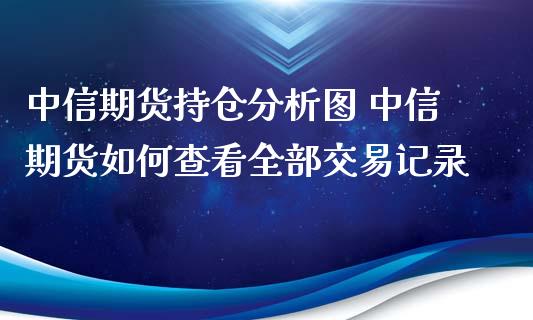 中信期货持仓分析图 中信期货如何查看全部交易记录_https://www.cqckcrrc.com_纳指直播_第1张