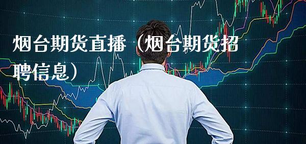烟台期货直播（烟台期货招聘信息）_https://www.cqckcrrc.com_国际期货_第1张