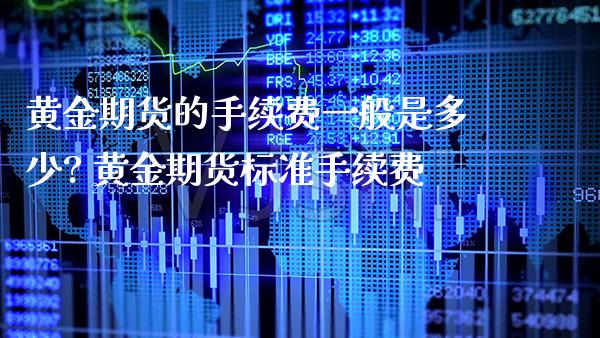 黄金期货的手续费一般是多少? 黄金期货标准手续费_https://www.cqckcrrc.com_黄金期货_第1张