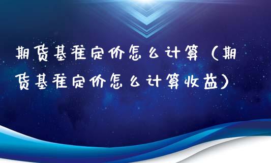期货基准定价怎么计算（期货基准定价怎么计算收益）_https://www.cqckcrrc.com_纳指直播_第1张