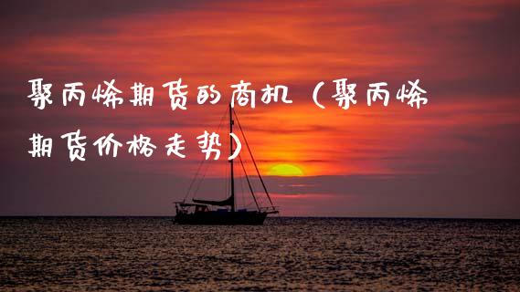 聚丙烯期货的商机(聚丙烯期货价格走势)_原油期货_第1张_期货投资网 聚丙烯期货的商机(聚丙烯期货价格走势)_https://www.cqckcrrc.com_原油期货_第1张