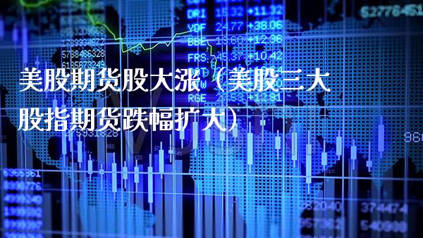 美股期货股大涨(美股三大股指期货跌幅扩大)_期货理财_第1张_期货投资网 美股期货股大涨(美股三大股指期货跌幅扩大)_https://www.cqckcrrc.com_期货理财_第1张