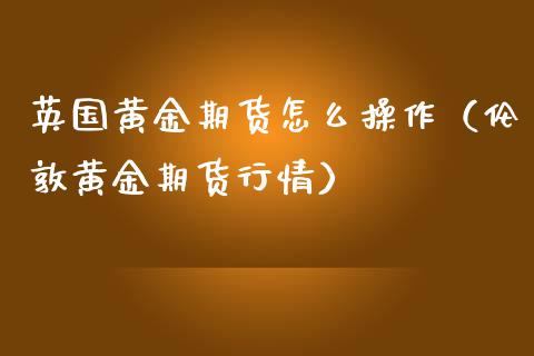 英国黄金期货怎么操作（伦敦黄金期货行情）_https://www.cqckcrrc.com_黄金期货_第1张