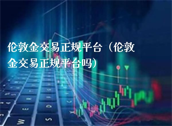伦敦金交易正规平台（伦敦金交易正规平台吗）_https://www.cqckcrrc.com_黄金期货_第1张
