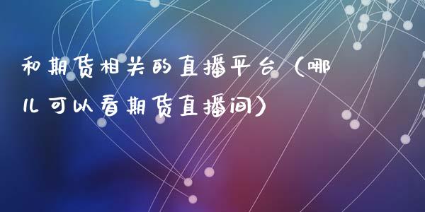 和期货相关的直播平台(哪儿可以看期货直播间)_国际期货_第1张_期货投资网 和期货相关的直播平台(哪儿可以看期货直播间)_https://www.cqckcrrc.com_国际期货_第1张