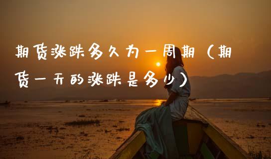 期货涨跌多久为一周期(期货一天的涨跌是多少)_原油期货_第1张_期货投资网 期货涨跌多久为一周期(期货一天的涨跌是多少)_https://www.cqckcrrc.com_原油期货_第1张