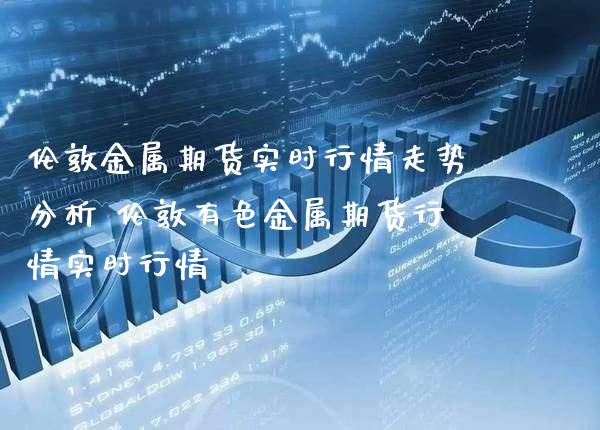 伦敦金属期货实时行情走势分析 伦敦有色金属期货行情实时行情_https://www.cqckcrrc.com_纳指直播_第1张