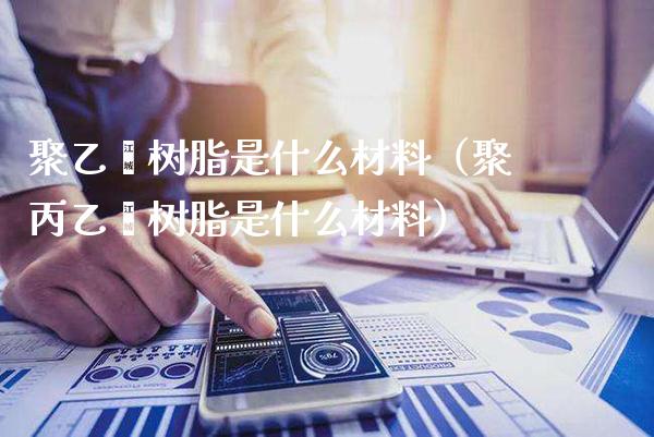 聚乙烯树脂是什么材料(聚丙乙烯树脂是什么材料)_原油期货_第1张_期货投资网 聚乙烯树脂是什么材料(聚丙乙烯树脂是什么材料)_https://www.cqckcrrc.com_原油期货_第1张