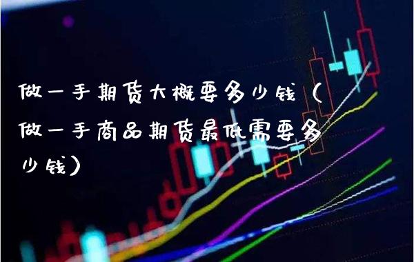 做一手期货大概要多少钱（做一手商品期货最低需要多少钱）_https://www.cqckcrrc.com_道指直播_第1张