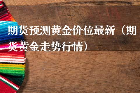期货预测黄金价位最新(期货黄金走势行情)_财经要闻_第1张_期货投资网 期货预测黄金价位最新(期货黄金走势行情)_https://www.cqckcrrc.com_财经要闻_第1张