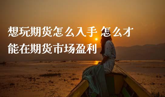 想玩期货怎么入手 怎么才能在期货市场盈利_https://www.cqckcrrc.com_纳指直播_第1张