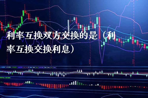 利率互换双方交换的是（利率互换交换利息）_https://www.cqckcrrc.com_道指直播_第1张
