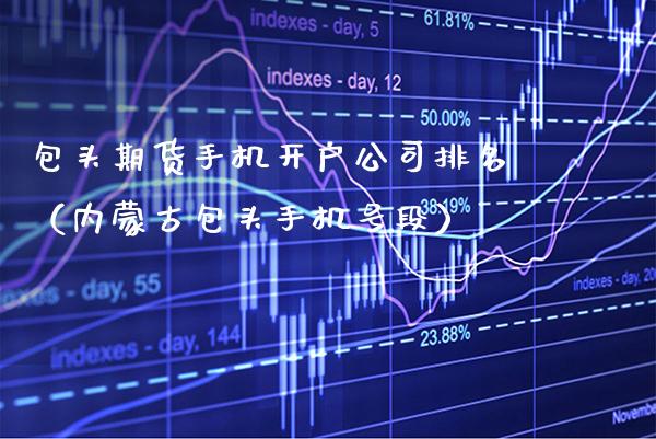 包头期货手机开户公司排名（***包头手机号段）_https://www.cqckcrrc.com_原油期货_第1张