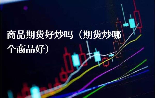 商品期货好炒吗(期货炒哪个商品好)_理财品种_第1张_期货投资网 商品期货好炒吗(期货炒哪个商品好)_https://www.cqckcrrc.com_理财品种_第1张